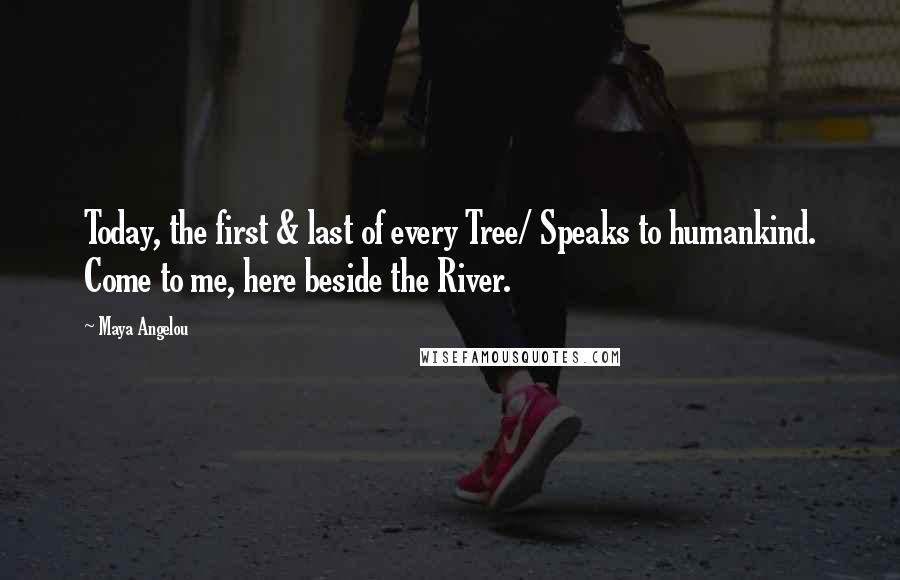 Maya Angelou Quotes: Today, the first & last of every Tree/ Speaks to humankind. Come to me, here beside the River.