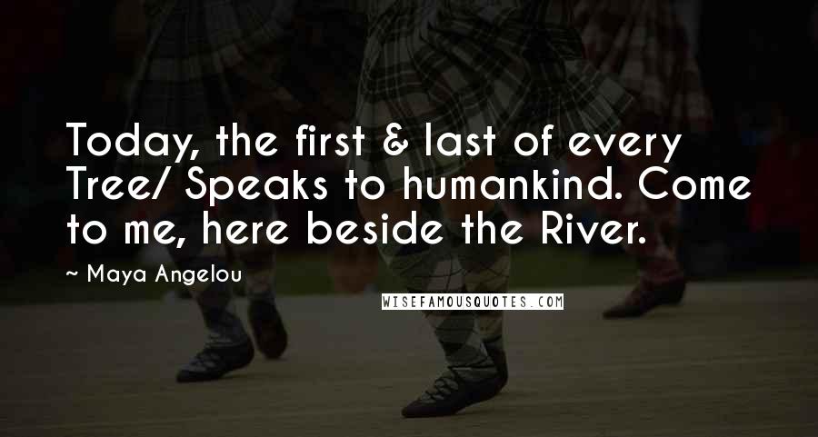 Maya Angelou Quotes: Today, the first & last of every Tree/ Speaks to humankind. Come to me, here beside the River.