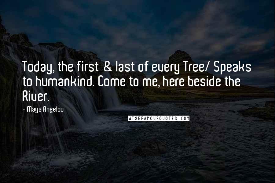 Maya Angelou Quotes: Today, the first & last of every Tree/ Speaks to humankind. Come to me, here beside the River.