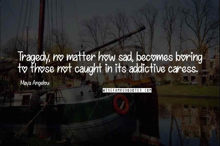 Maya Angelou Quotes: Tragedy, no matter how sad, becomes boring to those not caught in its addictive caress.