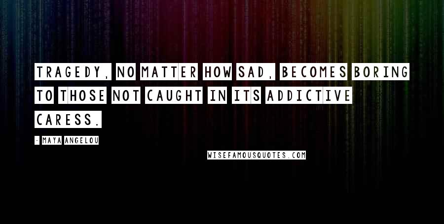 Maya Angelou Quotes: Tragedy, no matter how sad, becomes boring to those not caught in its addictive caress.