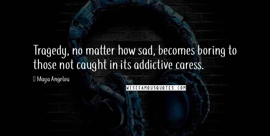 Maya Angelou Quotes: Tragedy, no matter how sad, becomes boring to those not caught in its addictive caress.