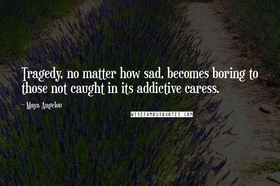 Maya Angelou Quotes: Tragedy, no matter how sad, becomes boring to those not caught in its addictive caress.