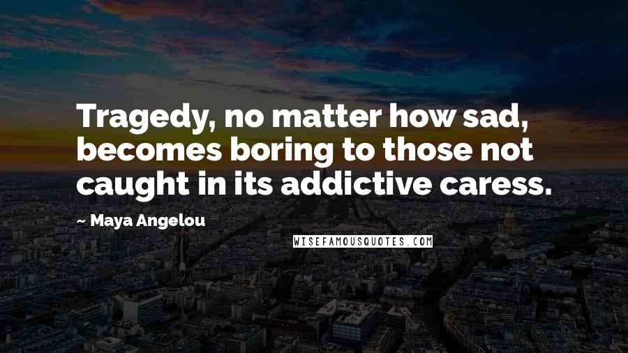 Maya Angelou Quotes: Tragedy, no matter how sad, becomes boring to those not caught in its addictive caress.