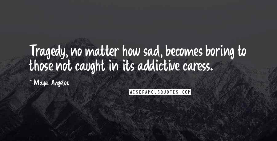 Maya Angelou Quotes: Tragedy, no matter how sad, becomes boring to those not caught in its addictive caress.