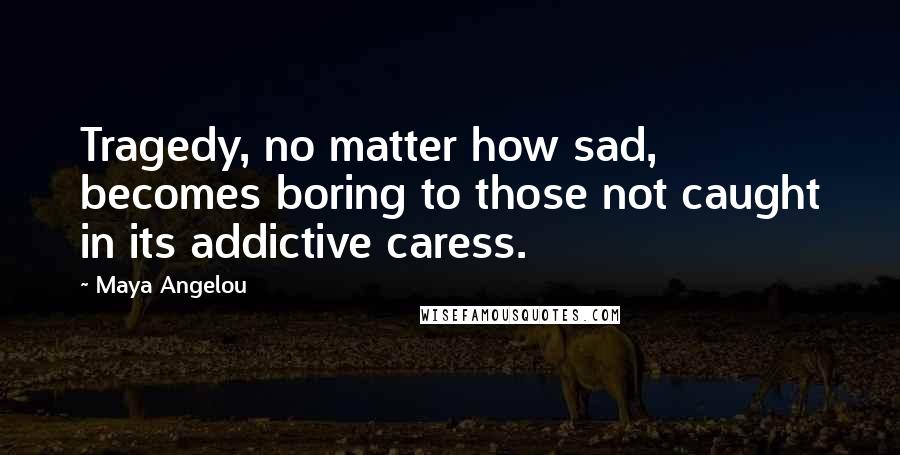 Maya Angelou Quotes: Tragedy, no matter how sad, becomes boring to those not caught in its addictive caress.