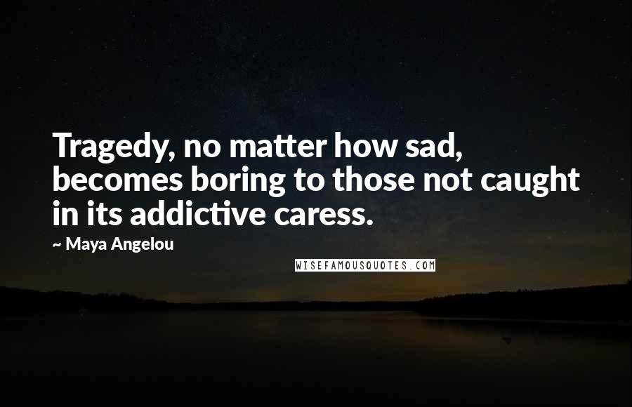 Maya Angelou Quotes: Tragedy, no matter how sad, becomes boring to those not caught in its addictive caress.