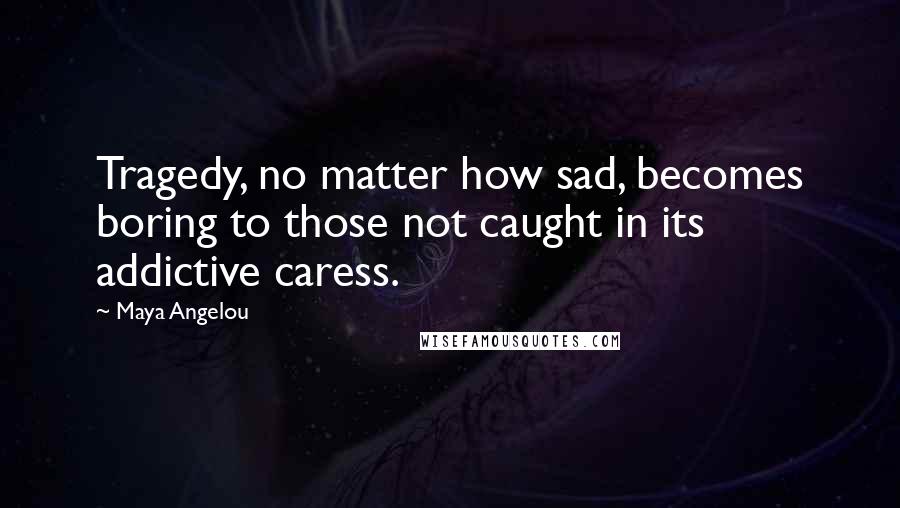 Maya Angelou Quotes: Tragedy, no matter how sad, becomes boring to those not caught in its addictive caress.