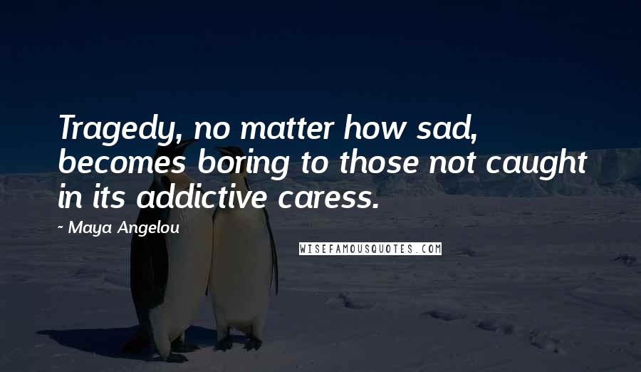 Maya Angelou Quotes: Tragedy, no matter how sad, becomes boring to those not caught in its addictive caress.