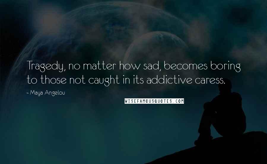 Maya Angelou Quotes: Tragedy, no matter how sad, becomes boring to those not caught in its addictive caress.