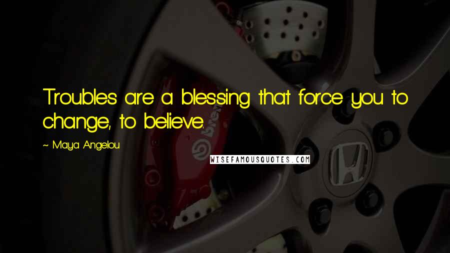 Maya Angelou Quotes: Troubles are a blessing that force you to change, to believe.