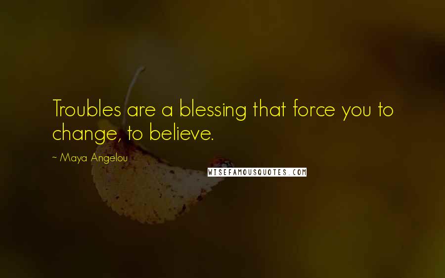 Maya Angelou Quotes: Troubles are a blessing that force you to change, to believe.