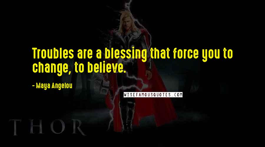 Maya Angelou Quotes: Troubles are a blessing that force you to change, to believe.