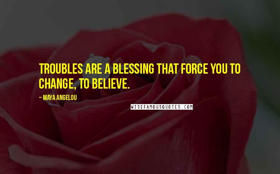 Maya Angelou Quotes: Troubles are a blessing that force you to change, to believe.