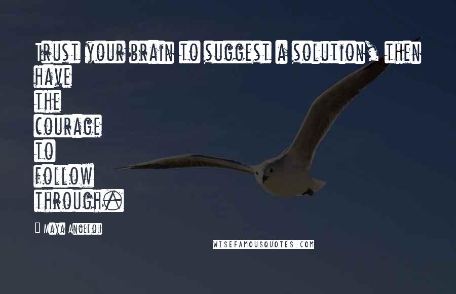 Maya Angelou Quotes: Trust your brain to suggest a solution, then have the courage to follow through.