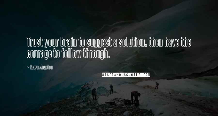 Maya Angelou Quotes: Trust your brain to suggest a solution, then have the courage to follow through.