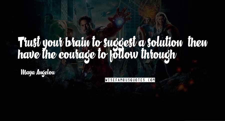 Maya Angelou Quotes: Trust your brain to suggest a solution, then have the courage to follow through.