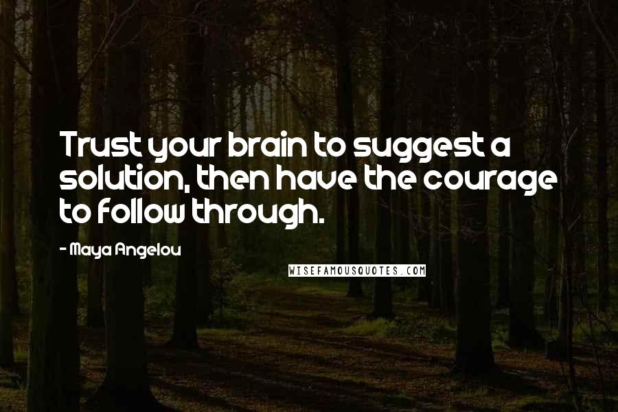Maya Angelou Quotes: Trust your brain to suggest a solution, then have the courage to follow through.