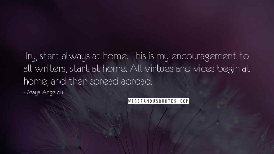 Maya Angelou Quotes: Try, start always at home. This is my encouragement to all writers, start at home. All virtues and vices begin at home, and then spread abroad.