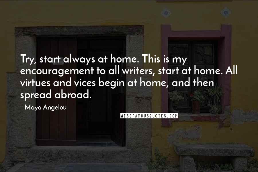 Maya Angelou Quotes: Try, start always at home. This is my encouragement to all writers, start at home. All virtues and vices begin at home, and then spread abroad.