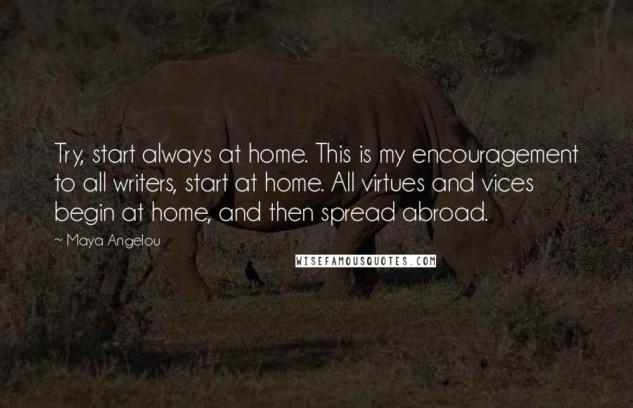 Maya Angelou Quotes: Try, start always at home. This is my encouragement to all writers, start at home. All virtues and vices begin at home, and then spread abroad.