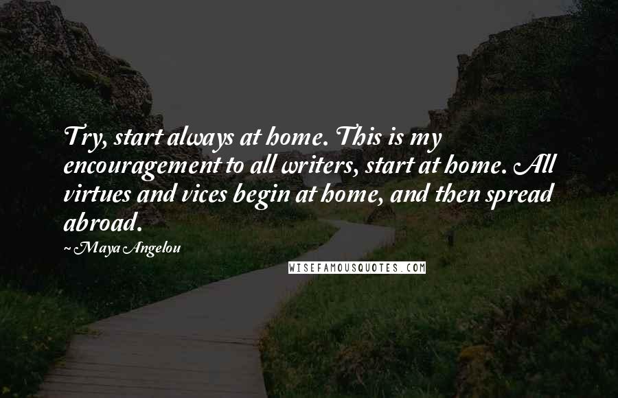 Maya Angelou Quotes: Try, start always at home. This is my encouragement to all writers, start at home. All virtues and vices begin at home, and then spread abroad.