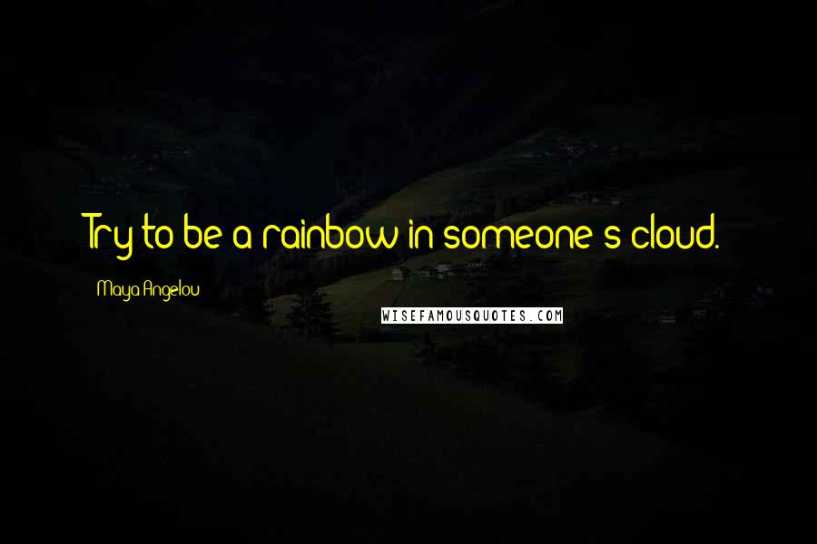 Maya Angelou Quotes: Try to be a rainbow in someone's cloud.