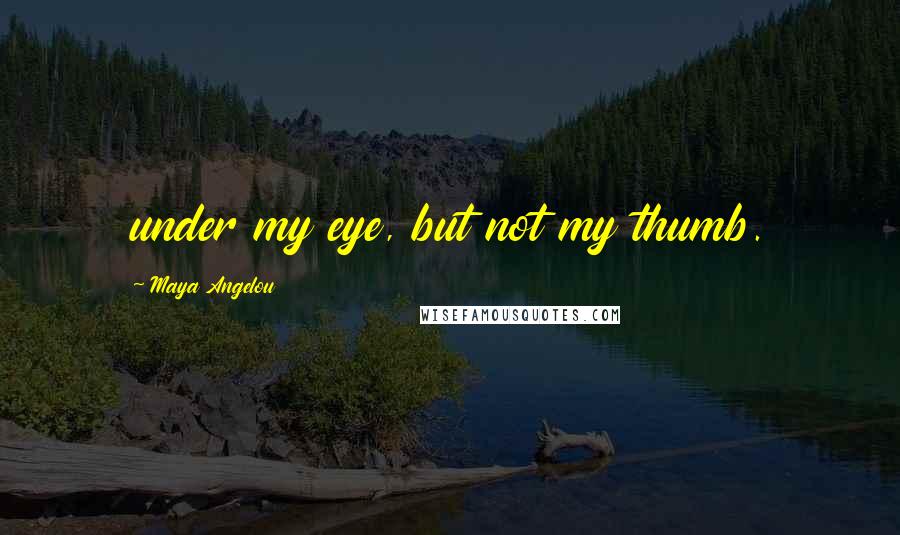 Maya Angelou Quotes: under my eye, but not my thumb.