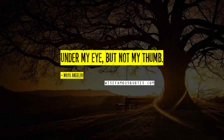 Maya Angelou Quotes: under my eye, but not my thumb.