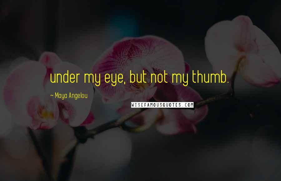 Maya Angelou Quotes: under my eye, but not my thumb.