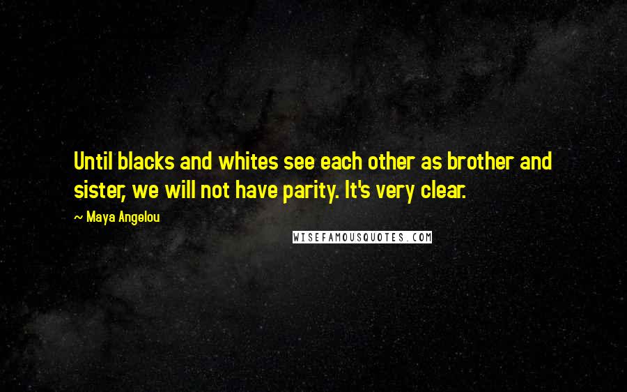 Maya Angelou Quotes: Until blacks and whites see each other as brother and sister, we will not have parity. It's very clear.