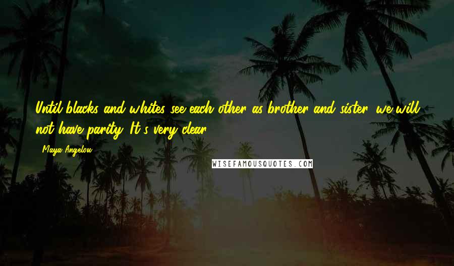 Maya Angelou Quotes: Until blacks and whites see each other as brother and sister, we will not have parity. It's very clear.