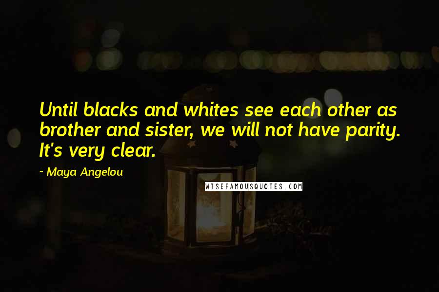 Maya Angelou Quotes: Until blacks and whites see each other as brother and sister, we will not have parity. It's very clear.