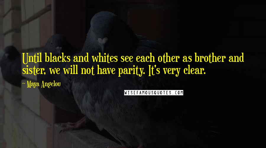 Maya Angelou Quotes: Until blacks and whites see each other as brother and sister, we will not have parity. It's very clear.