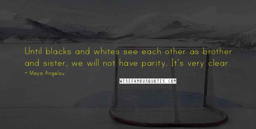 Maya Angelou Quotes: Until blacks and whites see each other as brother and sister, we will not have parity. It's very clear.