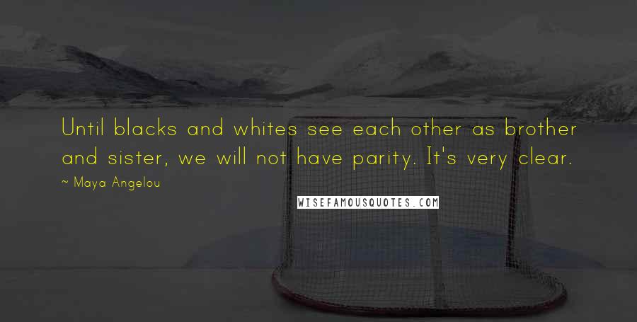 Maya Angelou Quotes: Until blacks and whites see each other as brother and sister, we will not have parity. It's very clear.