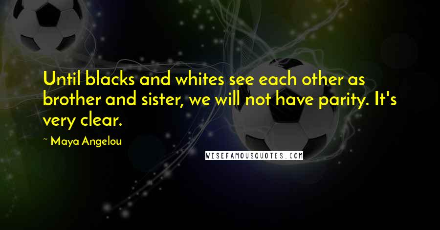 Maya Angelou Quotes: Until blacks and whites see each other as brother and sister, we will not have parity. It's very clear.