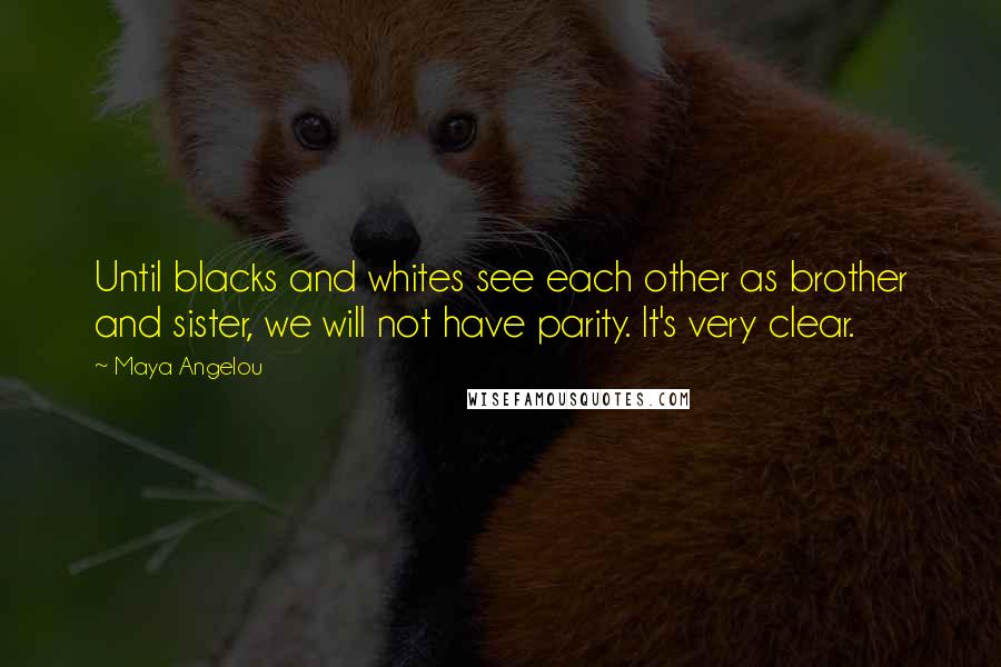 Maya Angelou Quotes: Until blacks and whites see each other as brother and sister, we will not have parity. It's very clear.