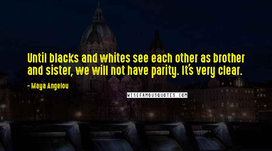 Maya Angelou Quotes: Until blacks and whites see each other as brother and sister, we will not have parity. It's very clear.