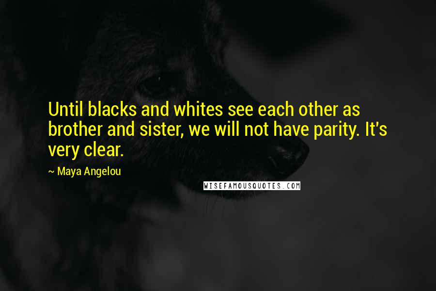 Maya Angelou Quotes: Until blacks and whites see each other as brother and sister, we will not have parity. It's very clear.