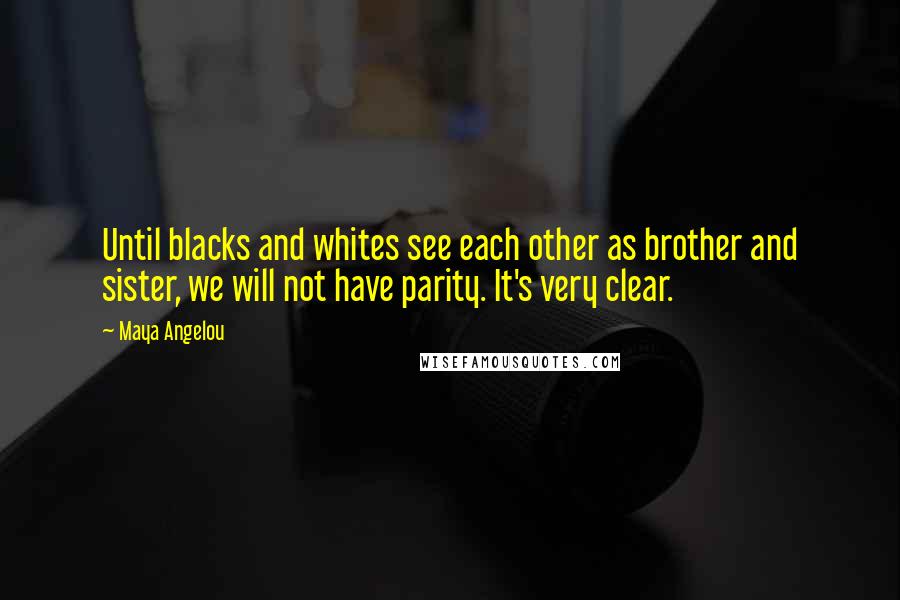 Maya Angelou Quotes: Until blacks and whites see each other as brother and sister, we will not have parity. It's very clear.