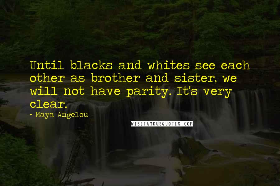 Maya Angelou Quotes: Until blacks and whites see each other as brother and sister, we will not have parity. It's very clear.