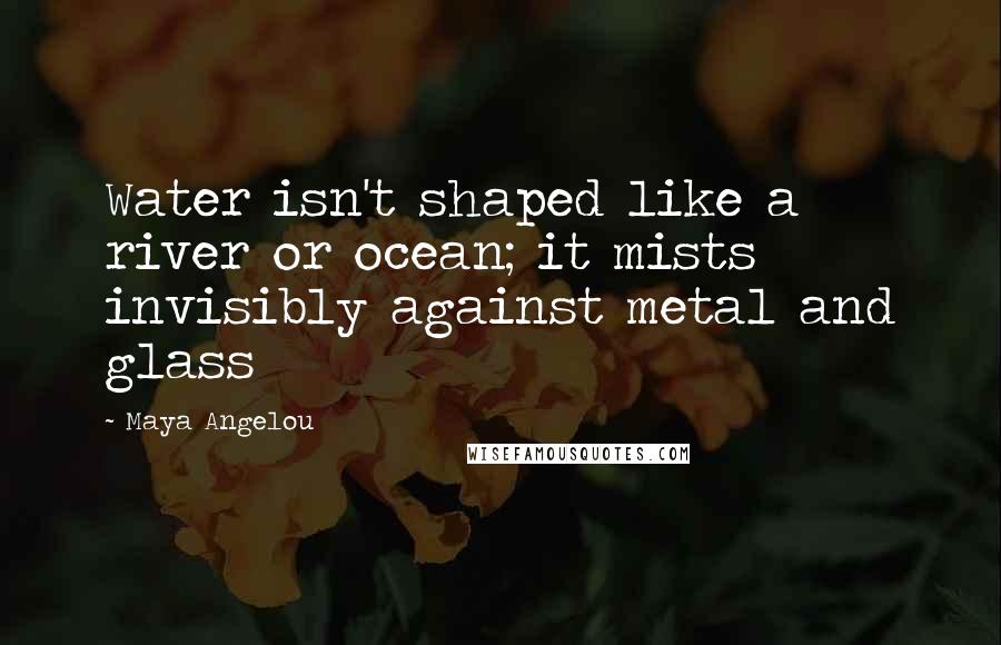 Maya Angelou Quotes: Water isn't shaped like a river or ocean; it mists invisibly against metal and glass