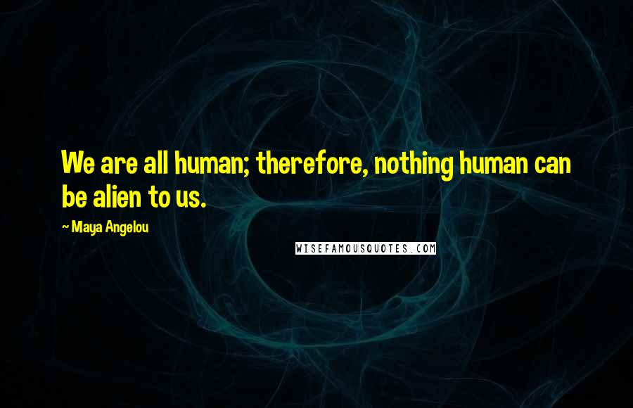 Maya Angelou Quotes: We are all human; therefore, nothing human can be alien to us.