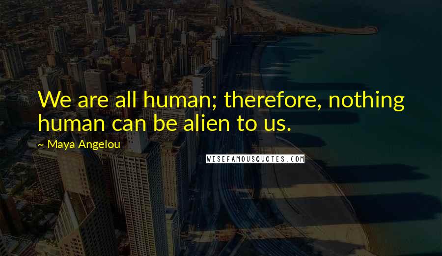 Maya Angelou Quotes: We are all human; therefore, nothing human can be alien to us.