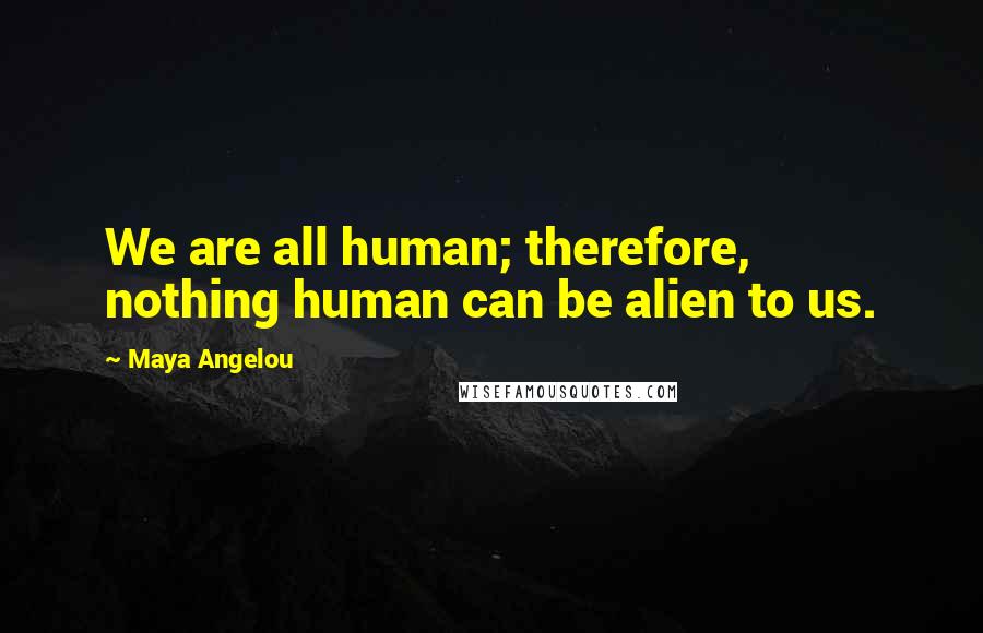Maya Angelou Quotes: We are all human; therefore, nothing human can be alien to us.