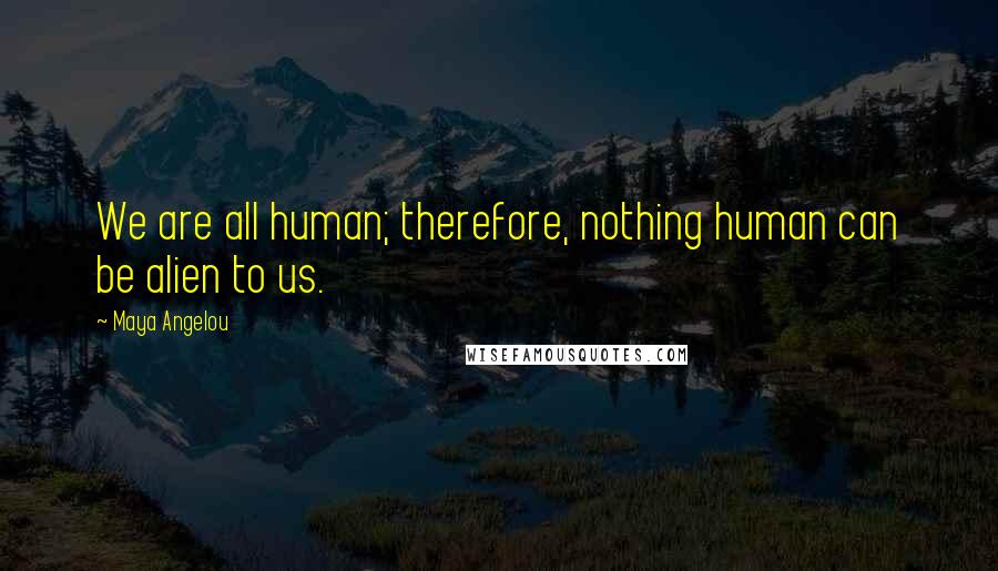 Maya Angelou Quotes: We are all human; therefore, nothing human can be alien to us.