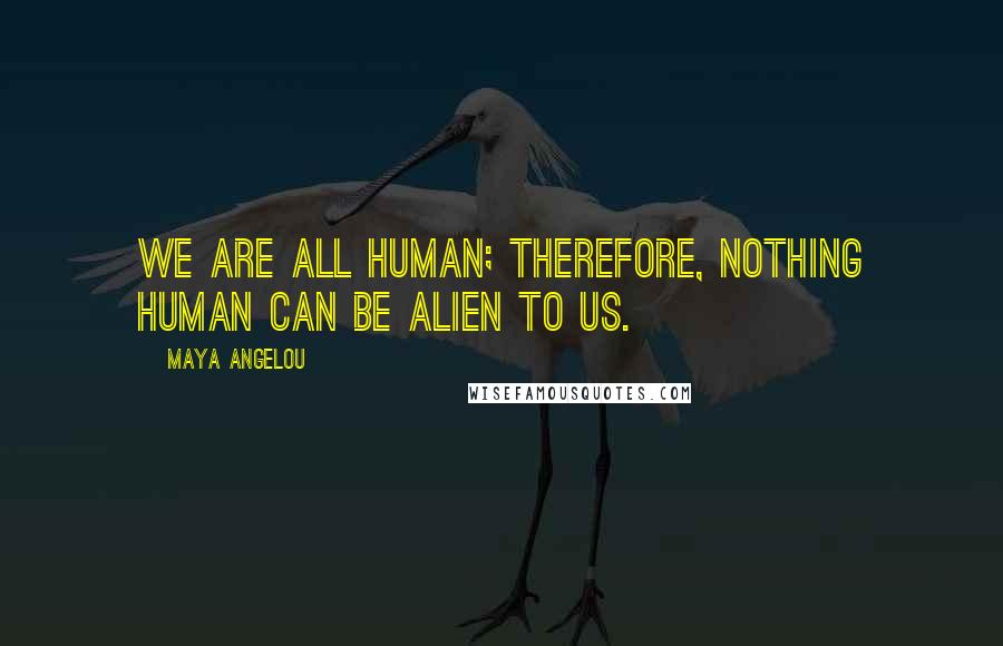 Maya Angelou Quotes: We are all human; therefore, nothing human can be alien to us.