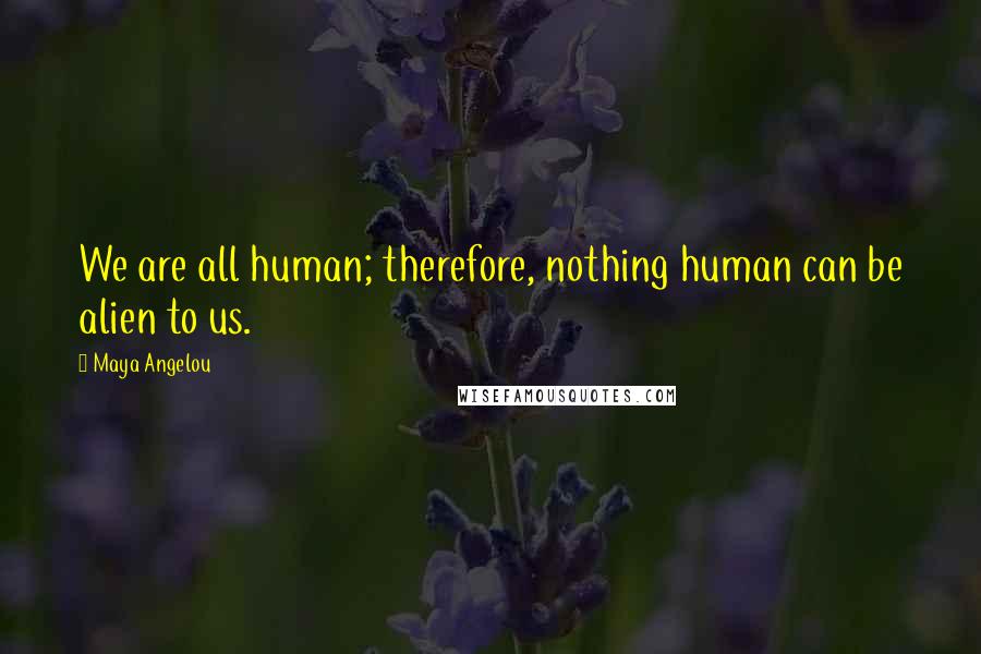 Maya Angelou Quotes: We are all human; therefore, nothing human can be alien to us.