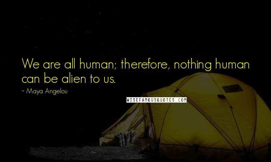 Maya Angelou Quotes: We are all human; therefore, nothing human can be alien to us.